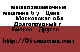 мешкозашивочные машинки б/у › Цена ­ 5 000 - Московская обл., Долгопрудный г. Бизнес » Другое   